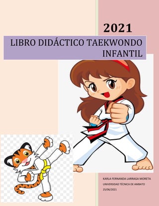 2021
KARLA FERNANDA LARRAGA MORETA
UNIVERSIDAD TÉCNICA DE AMBATO
25/06/2021
LIBRO DIDÁCTICO TAEKWONDO
INFANTIL
 