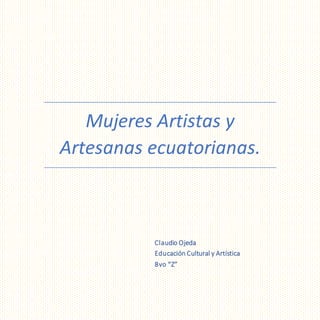 Mujeres Artistas y
Artesanas ecuatorianas.
Claudio Ojeda
Educación Cultural y Artística
8vo “Z”
 