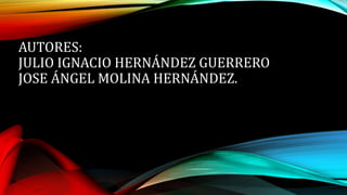 AUTORES:
JULIO IGNACIO HERNÁNDEZ GUERRERO
JOSE ÁNGEL MOLINA HERNÁNDEZ.
 