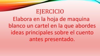 EJERCICIO
Elabora en la hoja de maquina
blanco un cartel en la que abordes
ideas principales sobre el cuento
antes presentado.
 