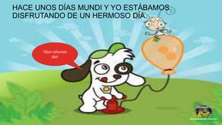 !Que caluroso
día!
HACE UNOS DÍAS MUNDI Y YO ESTÁBAMOS
DISFRUTANDO DE UN HERMOSO DÍA.
 