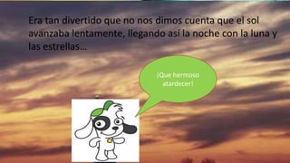 Era tan divertido que no nos dimos cuenta que el sol
avanzaba lentamente, llegando así la noche con la luna y
las estrellas…
¡Que hermoso
atardecer!
 