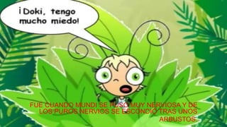 CUANDO
FUE CUANDO MUNDI SE PUSO MUY NERVIOSA Y DE
LOS PUROS NERVIOS SE ESCONDIÓ TRAS UNOS
ARBUSTOS.
¡
 