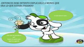 -ENTONCES DOKI INTENTO EXPLICARLE A MUNDI QUE
ERA LO QUE ESTABA PASANDO
¿Por que se esconde el
sol?
Acaso no quiere que
sigamos jugando
Lo que pasa es que…
 
