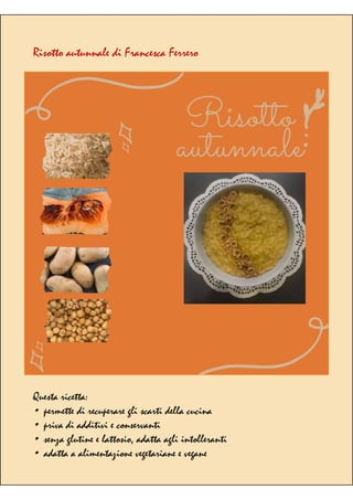 Risotto autunnale di Francesca Ferrero
Questa ricetta:
• permette di recuperare gli scarti della cucina
• priva di additivi e conservanti
• senza glutine e lattosio, adatta agli intolleranti
• adatta a alimentazione vegetariane e vegane
 