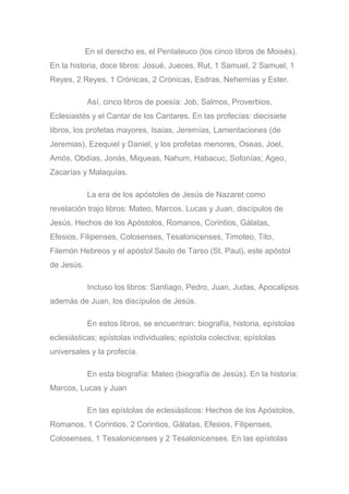 En el derecho es, el Pentateuco (los cinco libros de Moisés).
En la historia, doce libros: Josué, Jueces, Rut, 1 Samuel, 2 Samuel, 1
Reyes, 2 Reyes, 1 Crónicas, 2 Crónicas, Esdras, Nehemías y Ester.
Así, cinco libros de poesía: Job, Salmos, Proverbios,
Eclesiastés y el Cantar de los Cantares. En las profecías: diecisiete
libros, los profetas mayores, Isaías, Jeremías, Lamentaciones (de
Jeremias), Ezequiel y Daniel, y los profetas menores, Oseas, Joel,
Amós, Obdías, Jonás, Miqueas, Nahum, Habacuc, Sofonías; Ageo,
Zacarías y Malaquías.
La era de los apóstoles de Jesús de Nazaret como
revelación trajo libros: Mateo, Marcos, Lucas y Juan, discípulos de
Jesús, Hechos de los Apóstolos, Romanos, Corintios, Gálatas,
Efesios, Filipenses, Colosenses, Tesalonicenses, Timoteo, Tito,
Filemón Hebreos y el apóstol Saulo de Tarso (St. Paul), este apóstol
de Jesús.
Incluso los libros: Santiago, Pedro, Juan, Judas, Apocalipsis
además de Juan, los discípulos de Jesús.
En estos libros, se encuentran: biografía, historia, epístolas
eclesiásticas; epístolas individuales; epístola colectiva; epístolas
universales y la profecía.
En esta biografía: Mateo (biografía de Jesús). En la historia:
Marcos, Lucas y Juan
En las epístolas de eclesiásticos: Hechos de los Apóstolos,
Romanos, 1 Corintios, 2 Corintios, Gálatas, Efesios, Filipenses,
Colosenses, 1 Tesalonicenses y 2 Tesalonicenses. En las epístolas
 