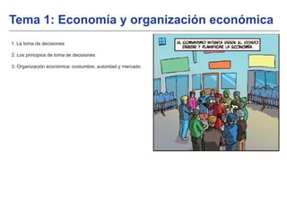 1. La toma de decisiones
2. Los principios de toma de decisiones
3. Organización económica: costumbre, autoridad y mercado
Tema 1: Economía y organización económica
 