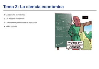 1. La economía como ciencia
2. Los modelos económicos
3. La frontera de posibilidades de producción
4. Teoría y política
Tema 2: La ciencia económica
 
