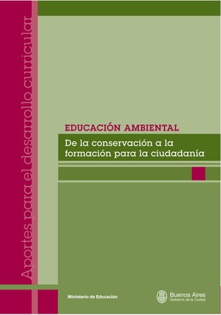 Aportes para el desarrollo curricular




                                            EDUCACIÓN AMBIENTAL
                                            De la conservación a la
                                            formación para la ciudadanía
                                        O
 