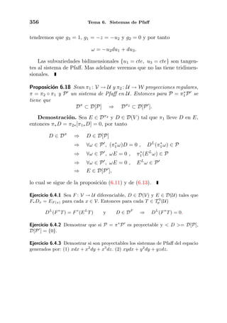 356 Tema 6. Sistemas de Pfaﬀ
tendremos que g3 = 1, g1 = −z = −u2 y g2 = 0 y por tanto
ω = −u2du1 + du3.
Las subvariedades bidimensionales {u1 = cte, u3 = cte} son tangen-
tes al sistema de Pfaﬀ. Mas adelante veremos que no las tiene tridimen-
sionales.
Proposici´on 6.18 Sean π1 : V → U y π2 : U → W proyecciones regulares,
π = π2 ◦ π1 y P un sistema de Pfaﬀ en U. Entonces para P = π∗
1P se
tiene que
Dπ
⊂ D[P] ⇒ Dπ2
⊂ D[P ].
Demostraci´on. Sea E ∈ Dπ2
y D ∈ D(V ) tal que π1 lleve D en E,
entonces π∗D = π2∗[π1∗D] = 0, por tanto
D ∈ Dπ
⇒ D ∈ D[P]
⇒ ∀ω ∈ P , (π∗
1ω)D = 0 , DL
(π∗
1ω) ∈ P
⇒ ∀ω ∈ P , ωE = 0 , π∗
1(EL
ω) ∈ P
⇒ ∀ω ∈ P , ωE = 0 , EL
ω ∈ P
⇒ E ∈ D[P ],
lo cual se sigue de la proposici´on (6.11) y de (6.13).
Ejercicio 6.4.1 Sea F : V → U diferenciable, D ∈ D(V) y E ∈ D(U) tales que
F∗Dx = EF (x) para cada x ∈ V. Entonces para cada T ∈ T 0
p (U)
DL
(F∗
T) = F∗
(EL
T) y D ∈ DF
⇒ DL
(F∗
T) = 0.
Ejercicio 6.4.2 Demostrar que si P = π∗
P es proyectable y < D >= D[P],
D[P ] = {0}.
Ejercicio 6.4.3 Demostrar si son proyectables los sistemas de Pfaﬀ del espacio
generados por: (1) xdx + x2
dy + x3
dz. (2) xydx + y2
dy + yzdz.
 
