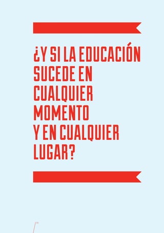 ¿Y SI LA EDUCACIÓN
SUCEDE EN
CUALQUIER
MOMENTO
Y EN CUALQUIER
LUGAR?

51
 