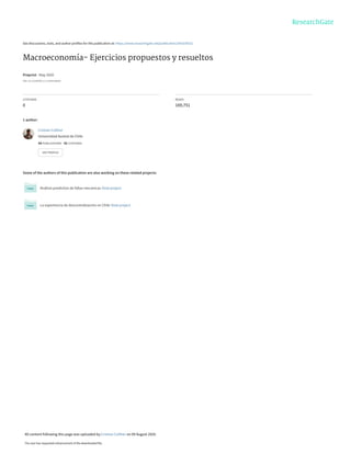 See discussions, stats, and author profiles for this publication at: https://www.researchgate.net/publication/341639322
Macroeconomía- Ejercicios propuestos y resueltos
Preprint · May 2020
DOI: 10.13140/RG.2.2.23928.06402
CITATIONS
0
READS
169,751
1 author:
Some of the authors of this publication are also working on these related projects:
Análisis predictivo de fallas mecánicas View project
La experiencia de descentralización en Chile View project
Cristian Colther
Universidad Austral de Chile
34 PUBLICATIONS   42 CITATIONS   
SEE PROFILE
All content following this page was uploaded by Cristian Colther on 09 August 2020.
The user has requested enhancement of the downloaded file.
 