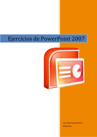 Juan Pablo Quesada Nieves
04/06/2012
Ejercicios de PowerPoint 2007
 