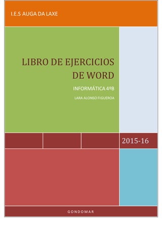 I.E.S AUGA DA LAXE
2015-16
LIBRO DE EJERCICIOS
DE WORD
INFORMÁTICA 4ºB
LARA ALONSO FIGUEROA
G O N D O M A R
 