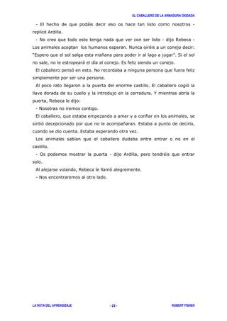 EL CABALLERO DE LA ARMADURA OXIDADA
LA RUTA DEL APRENDIZAJE ROBERT FISHER- 24 -
1 , ) 1
'&
1 # 1 $ 1
# " 3
?, * @ (
) ,
, ' #
& , '
%
$ 3
1 #
,
' * ,
,
1 0 1 & "
& $ '
1 #
 