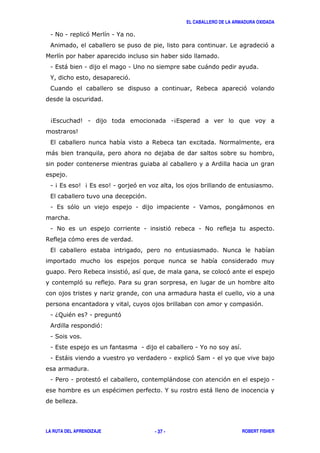 EL CABALLERO DE LA ARMADURA OXIDADA
LA RUTA DEL APRENDIZAJE ROBERT FISHER- 37 -
1 # 1 ' 1 %
& '
1 , ) 1 1 2 )
% '
$ '
4, 5 1 14,
5
, $ 8 #
)
&
1 4, 54, 51 '
, '
1 , ' 1 1 > )
1 # 1 ' 1 #
$ '
, #
/ $ ' '
' /
'
1 6; " 71 '
& '3
1 (
1 , 1 1 %
1 , ) 1 8 '( 1
1 / 1 ' ) ' 1
" % )
 