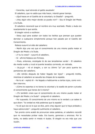 EL CABALLERO DE LA ARMADURA OXIDADA
LA RUTA DEL APRENDIZAJE ROBERT FISHER- 45 -
1 4 " 5
, ) '
1 6; " 0 71 '
1 6 + 71 ( ! '
!
, '
8
, ' ' 3
1 ,
$ ' 3
1
! ' !
1 6% 71 '
1 ( 1 '$
1 4/ ) + 51 ,
'
1 4- 51 ' ' + ? @
1 60 ) " 7 1 ' &
1 # "1 '" 1
(
1 6 '
7
1 6.+ "
! ' ! 71 '
1 / ,
3? ) @
1 % " 6
71 '
. ' '
, /
, ' )
'
 