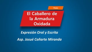 Título
Expresión Oral y Escrita
Asp. Josué Cañarte Miranda
El Caballero de
la Armadura
Oxidada
 