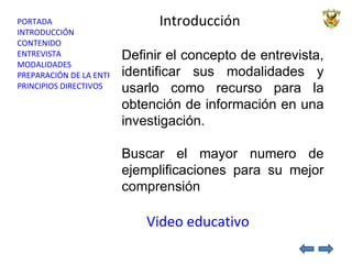Introducción  Video educativo Definir el concepto de entrevista, identificar sus modalidades y usarlo como recurso para la obtención de información en una investigación. Buscar el mayor numero de ejemplificaciones para su mejor comprensión  