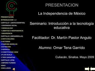 PRESENTACION La Independencia de México Seminario: Introducción a la tecnología educativa Facilitador: Dr. Martín Pastor Angulo Alumno: Omar Tena Garrido Culiacán, Sinaloa. Mayo 2009 