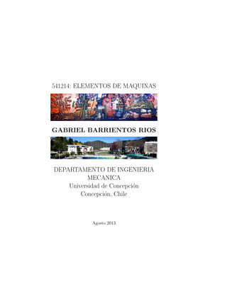 541214: ELEMENTOS DE MAQUINAS
GABRIEL BARRIENTOS RIOS
DEPARTAMENTO DE INGENIERIA
MECANICA
Universidad de Concepci´on
Concepci´on, Chile
Agosto 2013
 