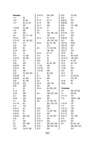 Romanos                  5:12-21    334, 339         8:23          19, 345
1:5       46             6          74               8:24          21
1:16      20, 88         6:1-2      35, 71           8:26-27       227
1:17      20, 37, 52,    6:1-4      162              8:28-30       347
          347            6:1-7      343              8:29          131, 339
1:19-20   39, 322        6:1-14     71               8:30          19
1:21      322            6:2        72               8:32          34
1:32      323            6:3        142, 166, 178,   9:14-24       319
2:4       40, 117, 127              192              9:15          318
2:6-16    337            6:3-4      73, 79, 83,      9:30-33       63
2:12-16   16, 120, 323              102, 142, 162    10:7          332
2:16      317            6:3-5      65, 70, 159,     10:8-10       59-61
2:25      143                       272              10:9-10       245
2:29      63             6:4        74, 134-135,     10:9-13       30
3:3-4     321                       166, 192         10:9-17       319
3:9       16             6:4-5      61, 74           10:12         62
3:10      16, 323        6:11       74               10:13         59, 61-62
3:10-12   39, 325        6:15       35               10:13-17      148, 325
3:19      16             6:23       16               10:16         47, 59
3:20      323            7:6        94, 83, 106      10:17         40, 119
3:20-25   38             7:7-25     106              11:22         21
3:21-31   36             7:15-25    123              11:29         250
3:22      340            7:21-25    343              12:3          39
3:23      16, 323, 325   8          86, 348          13:11         19
3:23-26   18             8:1        126              14:17         23, 28, 83,
3:24-25   34, 340        8:1-4      343                            210, 227
3:25      64, 106        8:2        74               15:18         46
3:27-28   325            8:2-4      106, 123         16:26         46
3:28      340            8:3        106
4         38             8:3-4      36, 205, 207,    1 Corintios
4:1-3     50                        343              1:2           252, 261-62
4:3-5     340            8:4        199, 227, 249,   1:7           261-62
4:5       340                       342              1:11-13       147
4:6-8     340            8:8-9      343              1:13          166-67, 188,
4:7       150            8:9        74, 195, 197,                  192
4:11-16   63                        201, 210, 215,   1:14-16       147
4:12      143                       226              1:17          147
4:16-17   53             8:10       123              1:18, 21      148
4:16-22   63             8:11       74, 227, 342     1:25-29       246
4:18-21   51             8:12       343              3:11-15       337
4:24-25   204, 340       8:13       72, 123, 227     3:16-17       167, 195
4:25      61             8:14       249              4:15          343
5:1       340            8:14-17    344              6:9-10        341
5:5       227, 299       8:15       226, 342, 345    6:11          80, 83, 140,
5:9       340            8:16       226, 245, 342                  226, 339, 341,
5:10      19, 61, 340    8:17       342                            347

                                   365
 