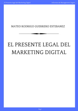 Informes de Management DigitalEl Presente legal del Marketing Digital
EL PRESENTE LEGAL DEL
MARKETING DIGITAL
MATEO RODRIGO GUERRERO ESTEBANEZ
Pag 1
 