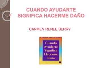 CUANDO AYUDARTE 
SIGNIFICA HACERME DAÑO 
CARMEN RENEE BERRY 
 