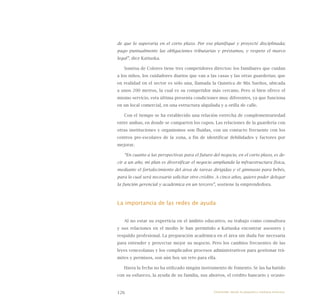 126
de que lo superaría en el corto plazo. Por eso planifiqué y proyecté disciplinada;
pago puntualmente las obligaciones tributarias y préstamos, y respeto el marco
legal”, dice Katiuska.
Sonrisa de Colores tiene tres competidores directos: los familiares que cuidan
a los niños, los cuidadores diarios que van a las casas y las otras guarderías; que
en realidad en el sector es sólo una, llamada la Quintica de Mis Sueños, ubicada
a unos 200 metros, la cual es su competidor más cercano. Pero si bien ofrece el
mismo servicio, esta última presenta condiciones muy diferentes, ya que funciona
en un local comercial, en una estructura alquilada y a orilla de calle.
Con el tiempo se ha establecido una relación estrecha de complementariedad
entre ambas, en donde se comparten los cupos. Las relaciones de la guardería con
otras instituciones y organismos son fluidas, con un contacto frecuente con los
centros pre-escolares de la zona, a fin de identificar debilidades y factores por
mejorar.
“En cuanto a las perspectivas para el futuro del negocio, en el corto plazo, es de-
cir a un año, mi plan es diversificar el negocio ampliando la infraestructura física,
mediante el fortalecimiento del área de tareas dirigidas y el gimnasio para bebés,
para lo cual será necesario solicitar otro crédito. A cinco años, quiero poder delegar
la función gerencial y académica en un tercero”, sostiene la emprendedora.
La importancia de las redes de ayuda
Al no estar su experticia en el ámbito educativo, su trabajo como consultora
y sus relaciones en el medio le han permitido a Katiuska encontrar asesores y
respaldo profesional. La preparación académica en el área sin duda fue necesaria
para entender y proyectar mejor su negocio. Pero los cambios frecuentes de las
leyes venezolanas y los complicados procesos administrativos para gestionar trá-
mites y permisos, son aún hoy un reto para ella.
Hasta la fecha no ha utilizado ningún instrumento de fomento. Se las ha batido
con su esfuerzo, la ayuda de su familia, sus ahorros, el crédito bancario y ocasio-
Emprender desde la pequeña y mediana empresa:
 