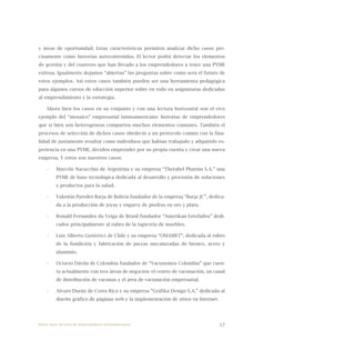 17
y áreas de oportunidad. Estas características permiten analizar dicho casos pre-
cisamente como historias autocontenidas. El lector podrá detectar los elementos
de gestión y del contexto que han llevado a los emprendedores a tener una PYME
exitosa. Igualmente dejamos “abiertas” las preguntas sobre como será el futuro de
estos ejemplos. Así estos casos también pueden ser una herramienta pedagógica
para algunos cursos de educción superior sobre en todo en asignaturas dedicadas
al emprendimiento y la estrategia.
Ahora bien los casos en su conjunto y con una lectura horizontal son el vivo
ejemplo del “mosaico” empresarial latinoamericano: historias de emprendedores
que si bien son heterogéneas comparten muchos elementos comunes. También el
procesos de selección de dichos casos obedeció a un protocolo común con la fina-
lidad de justamente resaltar como individuos que habían trabajado y adquirido ex-
periencia en una PYME, deciden emprender por su propia cuenta y crear una nueva
empresa. Y estos son nuestros casos:
Marcelo Nacucchio de Argentina y su empresa “Therabel Pharma S.A.” una•	
PYME de base tecnológica dedicada al desarrollo y provisión de soluciones
y productos para la salud.
Valentín Paredes Barja de Bolivia fundador de la empresa “Barja JC”, dedica-•	
da a la producción de joyas y engarce de piedras en oro y plata.
Ronald Fernandes da Veiga de Brasil fundador “Amerikan Estofados” dedi-•	
cados principalmente al rubro de la tapicería de muebles.
Luis Alberto Gutiérrez de Chile y su empresa “OMAMET”, dedicada al rubro•	
de la fundición y fabricación de piezas mecanizadas de bronce, acero y
aluminio.
Octavio Dávila de Colombia fundador de “Vacunemos Colombia” que cuen-•	
ta actualmente con tres áreas de negocios: el centro de vacunación, un canal
de distribución de vacunas y el área de vacunación empresarial.
Álvaro Durán de Costa Rica y su empresa “Gráfika Design S.A.” dedicada al•	
diseño gráfico de páginas web y la implementación de sitios en Internet.
Nueve casos de éxito de emprendedores latinoamericanos
 