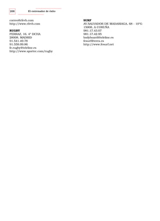 206

El entrenador de éxito

correo@rfevb.com
http://www.rfevb.com
RUGBY
FERRAZ, 16, 4º DCHA
28008, MADRID
91.541.49.78
91.559.09.86
fe.rugby@teleline.es
http://www.sportec.com/rugby

SURF
AV.SALVADOR DE MADARIAGA, 68 - 10ºG
15008, A CORUÑA
981.17.43.07
981.17.42.95
bodyboard@teleline.es
fesurf@terra.es
http://www.fesurf.net

 
