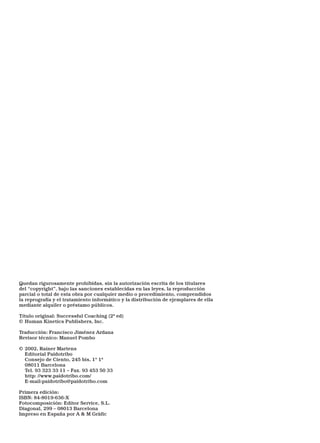 Quedan rigurosamente prohibidas, sin la autorización escrita de los titulares
del “copyright”, bajo las sanciones establecidas en las leyes, la reproducción
parcial o total de esta obra por cualquier medio o procedimiento, comprendidos
la reprografía y el tratamiento informático y la distribución de ejemplares de ella
mediante alquiler o préstamo públicos.
Título original: Successful Coaching (2ª ed)
© Human Kinetics Publishers, Inc.
Traducción: Francisco Jiménez Ardana
Revisor técnico: Manuel Pombo
© 2002, Rainer Martens
Editorial Paidotribo
Consejo de Ciento, 245 bis, 1º 1ª
08011 Barcelona
Tel. 93 323 33 11 – Fax. 93 453 50 33
http: //www.paidotribo.com/
E-mail:paidotribo@paidotribo.com
Primera edición:
ISBN: 84-8019-636-X
Fotocomposición: Editor Service, S.L.
Diagonal, 299 – 08013 Barcelona
Impreso en España por A & M Gràfic

 