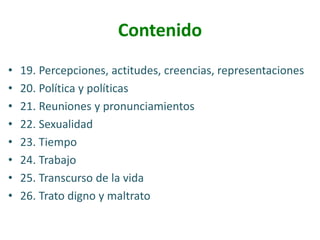 Contenido
•
•
•
•
•
•
•
•

19. Percepciones, actitudes, creencias, representaciones
20. Política y políticas
21. Reuniones y pronunciamientos
22. Sexualidad
23. Tiempo
24. Trabajo
25. Transcurso de la vida
26. Trato digno y maltrato

 