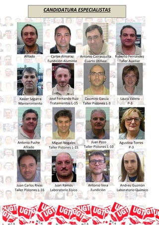 José Mª Egea
Afilado Carlos Almaraz
Fundición Aluminio
Antonio Carrasquilla
Cuarto Utillaje
Roberto Fernández
Taller Auxiliar
Casimiro García
Taller Pistones L-3
Xavier Segarra
Mantenimiento
José Fernando Ruiz
Tratamientos L-15
Laura Valero
P-3
Antonio Puche
Afilado
Miguel Nogales
Taller Pistones L-15
Juan Pozo
Taller Pistones L-10
Agustina Torres
P-3
Juan Carlos Rivas
Taller Pistones L-16
Juan Ramos
Laboratorio Físico
Antonio Vera
Fundición
Andreu Guzmán
Laboratorio Químico
CANDIDATURA ESPECIALISTAS
 
