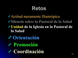 RetosRetos
Actitud meramente filantrópica
Silencio sobre la Pastoral de la SaludSilencio sobre la Pastoral de la Salud
UnidadUnidad de la Iglesia en la Pastoral de
la Salud
OrientaciónOrientación
PromociónPromoción
CoordinaciónCoordinación 129129
 