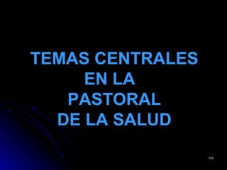 143143
TEMAS CENTRALESTEMAS CENTRALES
EN LAEN LA
PASTORALPASTORAL
DE LA SALUDDE LA SALUD
 