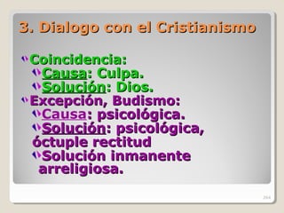 3. Dialogo con el Cristian3. Dialogo con el Cristianisismomo
Coincidencia:Coincidencia:
CausaCausa: Culpa.: Culpa.
SoluciónSolución: Dios.: Dios.
Excepción, Budismo:Excepción, Budismo:
Causa: psicológica.: psicológica.
SoluciónSolución: ps: psiicológica,cológica,
óctuple rectitudóctuple rectitud
Solución inmanenteSolución inmanente
arreligiosa.arreligiosa.
264
 