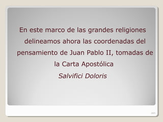 En este marco de las grandes religiones
delineamos ahora las coordenadas del
pensamiento de Juan Pablo II, tomadas de
la Carta Apostólica
Salvifici Doloris
265
 