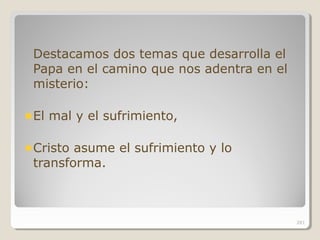 Destacamos dos temas que desarrolla el
Papa en el camino que nos adentra en el
misterio:
El mal y el sufrimiento,
Cristo asume el sufrimiento y lo
transforma.
281
 