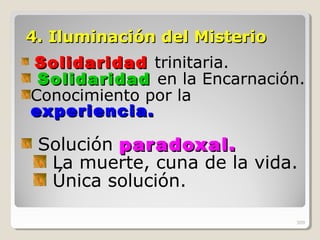 4. Iluminaci4. Iluminación del Misterioón del Misterio
SolidaridadSolidaridad trinitaria.
SolidaridadSolidaridad en la Encarnación.
Conocimiento por la
experiencia.experiencia.
Solución paradoxal.paradoxal.
La muerte, cuna de la vida.
Única solución.
309
 