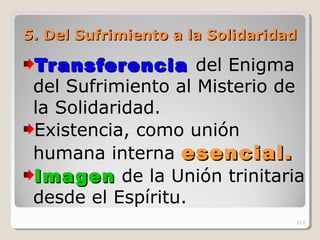 5.5. Del Sufrimiento a la SolidaridadDel Sufrimiento a la Solidaridad
TransferenciaTransferencia del Enigma
del Sufrimiento al Misterio de
la Solidaridad.
Existencia, como unión
humana interna esencial.esencial.
ImagenImagen de la Unión trinitaria
desde el Espíritu.
313
 