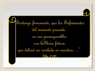 ““Sostengo firmemente, que los SufrimientosSostengo firmemente, que los Sufrimientos
del momento presentedel momento presente
no son parangonablesno son parangonables
con laGloria futuracon laGloria futura
que deberá ser revelada en nosotros…”que deberá ser revelada en nosotros…”
(Rm 8,18)
332
 
