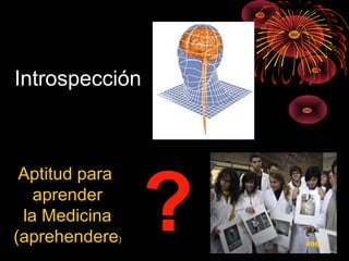 Introspección
Aptitud para
aprender
la Medicina
(aprehendere) 496
??
 
