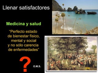 Llenar satisfactores
Medicina y saludMedicina y salud
“Perfecto estado
de bienestar físico,
mental y social
y no sólo carencia
de enfermedades”
O.M.S.O.M.S.
500
?
 