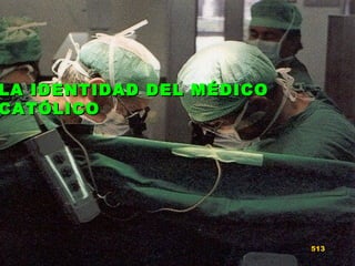 513
LA IDENTIDAD DEL MÉDICOLA IDENTIDAD DEL MÉDICO
CATÓLICOCATÓLICO
 
