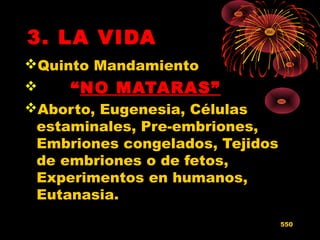 3. LA VIDA
Quinto Mandamiento
 “NO MATARAS”
Aborto, Eugenesia, Células
estaminales, Pre-embriones,
Embriones congelados, Tejidos
de embriones o de fetos,
Experimentos en humanos,
Eutanasia.
550
 