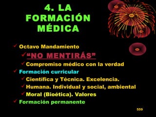 4. LA
FORMACIÓN
MÉDICA
 Octavo Mandamiento
“NO MENTIRÁS”
Compromiso médico con la verdad
 Formación curricular
Científica y Técnica. Excelencia.
Humana. Individual y social, ambiental
Moral (Bioética). Valores
 Formación permanente
559
 