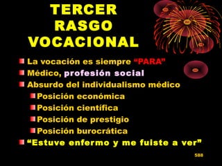 TERCER
RASGO
VOCACIONAL
La vocación es siempre “PARA”
Médico, profesión social
Absurdo del individualismo médico
Posición económica
Posición científica
Posición de prestigio
Posición burocrática
“Estuve enfermo y me fuiste a ver”
588
 