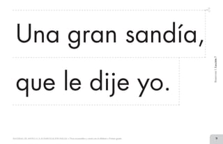 9MATERIAL DE APOYO A LA ALFABETIZACIÓN INICIAL • Tiras recortables y cartel con el alfabeto • Primer grado
BimestreI.Lección7
Una gran sandía,
que le dije yo.
2 TIRAS.indd 9 07/05/14 17:41
 