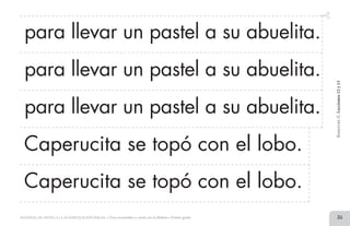 35MATERIAL DE APOYO A LA ALFABETIZACIÓN INICIAL • Tiras recortables y cartel con el alfabeto • Primer grado
para llevar un pastel a su abuelita.
BimestreII.Lecciones12y13
Caperucita se topó con el lobo.
Caperucita se topó con el lobo.
para llevar un pastel a su abuelita.
para llevar un pastel a su abuelita.
2 TIRAS.indd 35 07/05/14 17:41
 